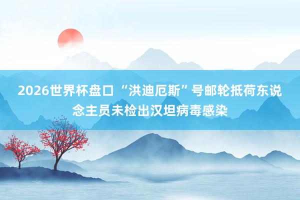 2026世界杯盘口 “洪迪厄斯”号邮轮抵荷东说念主员未检出汉坦病毒感染