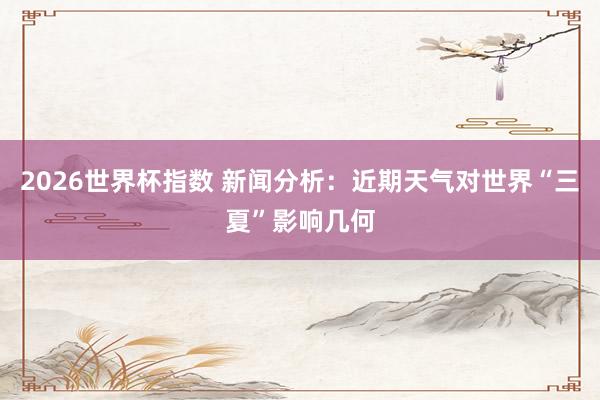2026世界杯指数 新闻分析:近期天气对世界“三夏”影响几何