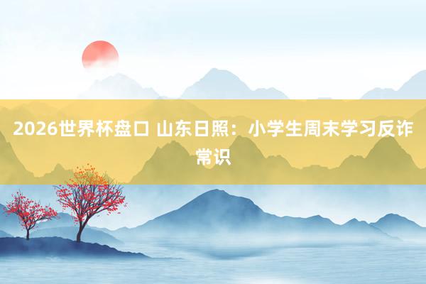 2026世界杯盘口 山东日照：小学生周末学习反诈常识