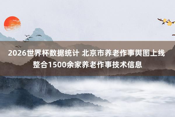 2026世界杯数据统计 北京市养老作事舆图上线 整合1500余家养老作事技术信息
