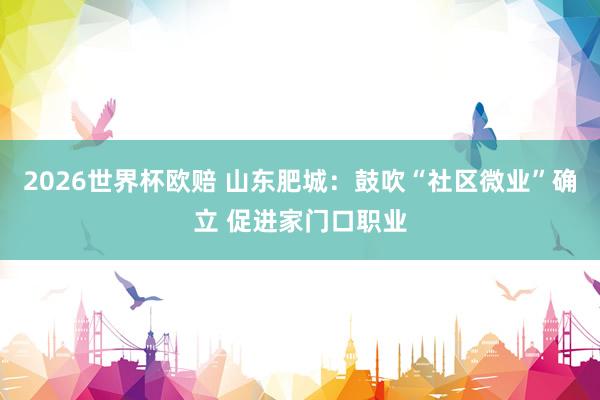 2026世界杯欧赔 山东肥城:鼓吹“社区微业”确立 促进家门口职业