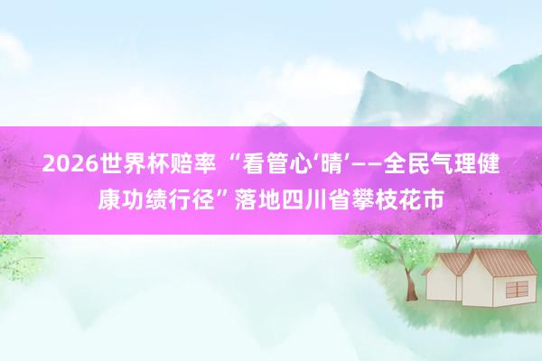2026世界杯赔率 “看管心‘晴’——全民气理健康功绩行径”落地四川省攀枝花市