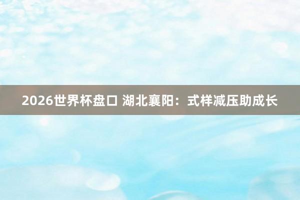 2026世界杯盘口 湖北襄阳：式样减压助成长