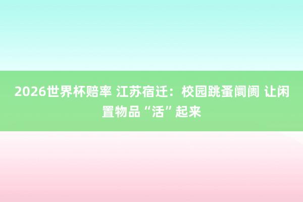 2026世界杯赔率 江苏宿迁:校园跳蚤阛阓 让闲置物品“活”起来