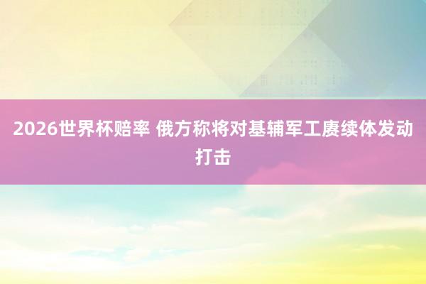 2026世界杯赔率 俄方称将对基辅军工赓续体发动打击