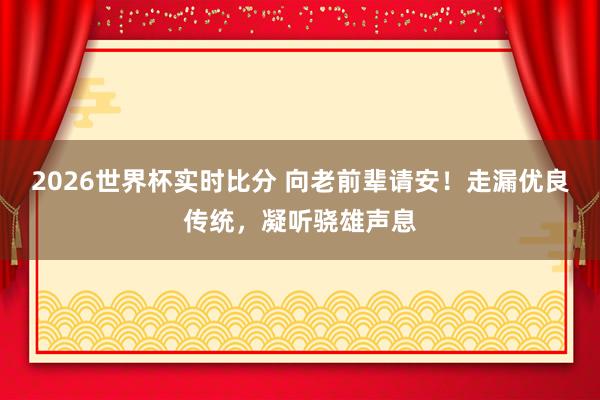 2026世界杯实时比分 向老前辈请安!走漏优良传统,凝听骁雄声息