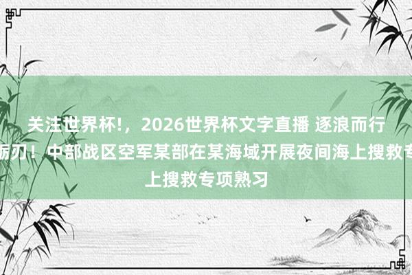 关注世界杯!,2026世界杯文字直播 逐浪而行,夜海砺刃!中部战区空军某部在某海域开展夜间海上搜救专项熟习