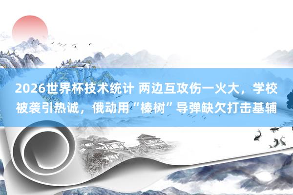 2026世界杯技术统计 两边互攻伤一火大,学校被袭引热诚,俄动用“榛树”导弹缺欠打击基辅