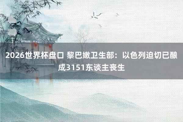 2026世界杯盘口 黎巴嫩卫生部：以色列迫切已酿成3151东谈主丧生