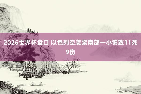 2026世界杯盘口 以色列空袭黎南部一小镇致11死9伤