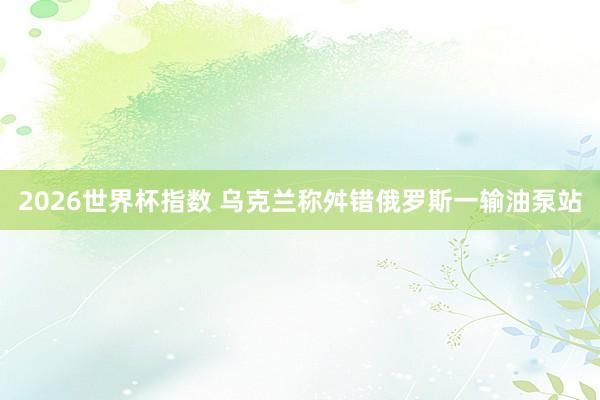 2026世界杯指数 乌克兰称舛错俄罗斯一输油泵站