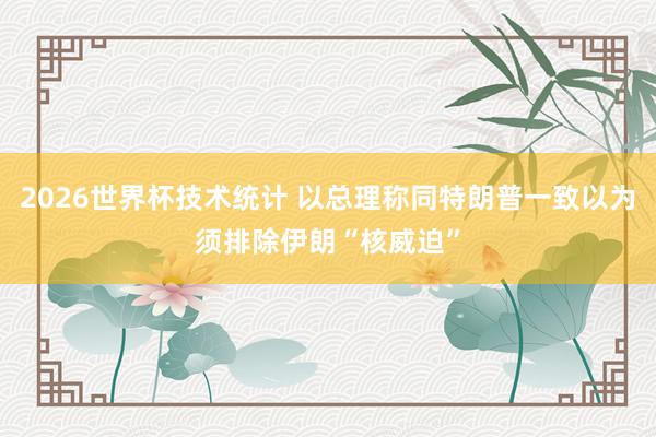 2026世界杯技术统计 以总理称同特朗普一致以为须排除伊朗“核威迫”
