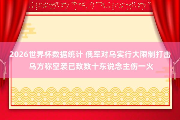 2026世界杯数据统计 俄军对乌实行大限制打击 乌方称空袭已致数十东说念主伤一火