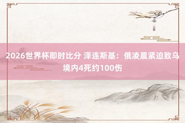 2026世界杯即时比分 泽连斯基：俄凌晨紧迫致乌境内4死约100伤
