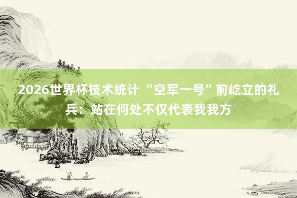 2026世界杯技术统计 “空军一号”前屹立的礼兵:站在何处不仅代表我我方