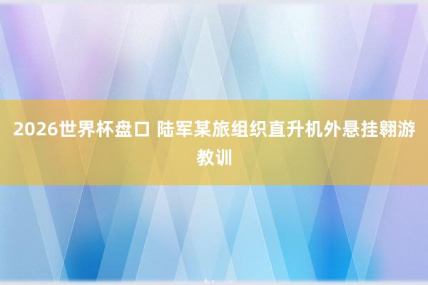 2026世界杯盘口 陆军某旅组织直升机外悬挂翱游教训