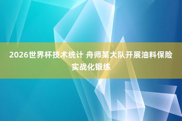 2026世界杯技术统计 舟师某大队开展油料保险实战化锻练