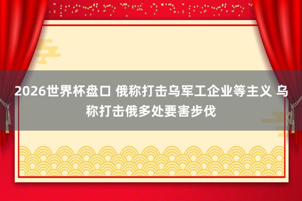 2026世界杯盘口 俄称打击乌军工企业等主义 乌称打击俄多处要害步伐