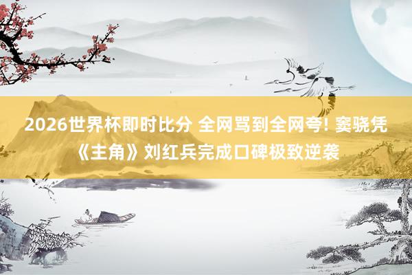 2026世界杯即时比分 全网骂到全网夸! 窦骁凭《主角》刘红兵完成口碑极致逆袭