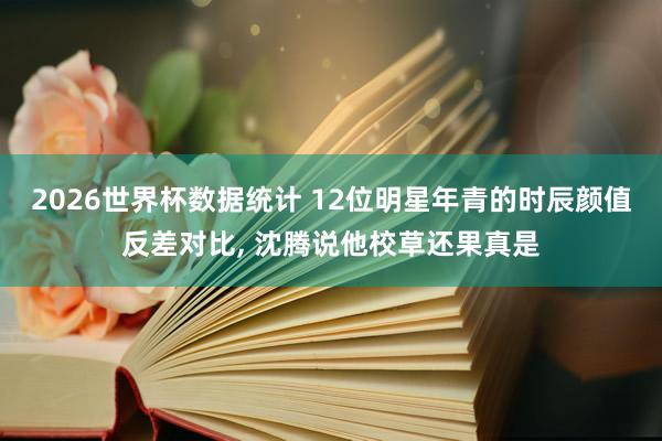2026世界杯数据统计 12位明星年青的时辰颜值反差对比，<a href=