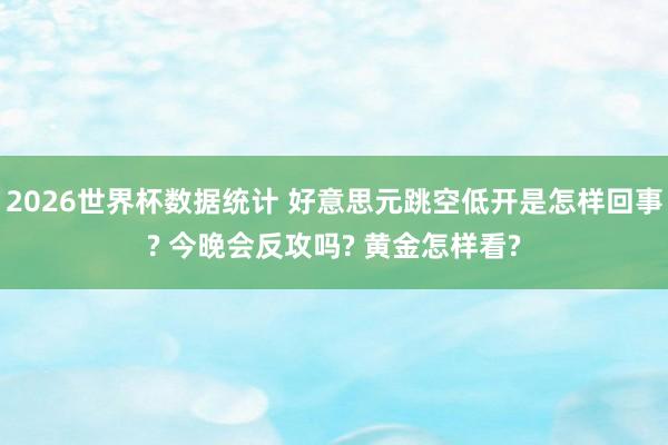 2026世界杯数据统计 好意思元跳空低开是怎样回事? 今晚会反攻吗? 黄金怎样看?