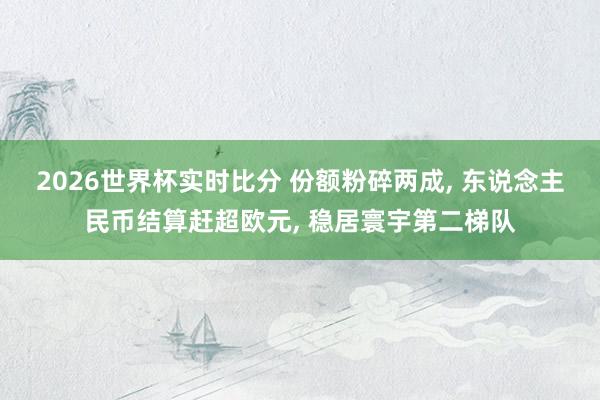 2026世界杯实时比分 份额粉碎两成, 东说念主民币结算赶超欧元, 稳居寰宇第二梯队
