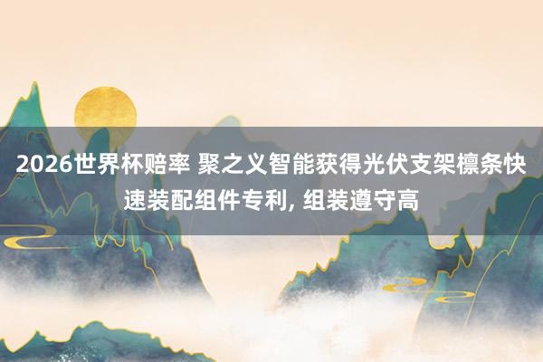 2026世界杯赔率 聚之义智能获得光伏支架檩条快速装配组件专利, 组装遵守高