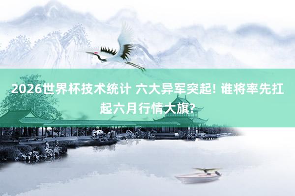 2026世界杯技术统计 六大异军突起! 谁将率先扛起六月行情大旗?
