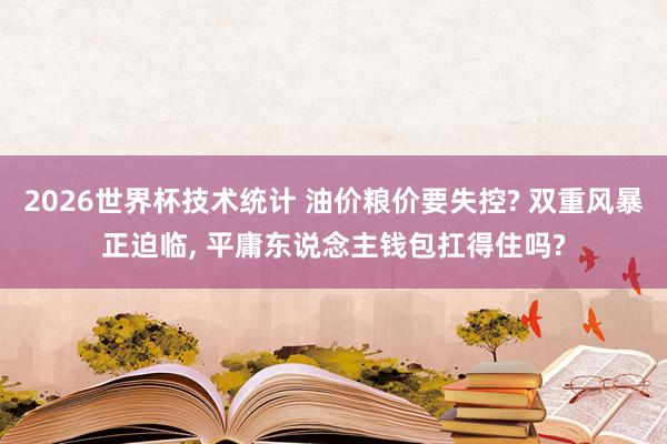 2026世界杯技术统计 油价粮价要失控? 双重风暴正迫临, 平庸东说念主钱包扛得住吗?