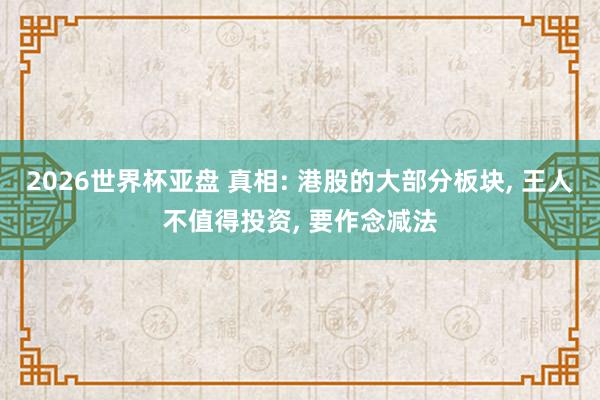 2026世界杯亚盘 真相: 港股的大部分板块, 王人不值得投资, 要作念减法
