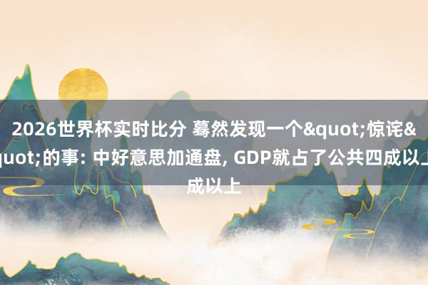 2026世界杯实时比分 蓦然发现一个"惊诧"的事: 中好意思加通盘, GDP就占了公共四成以上