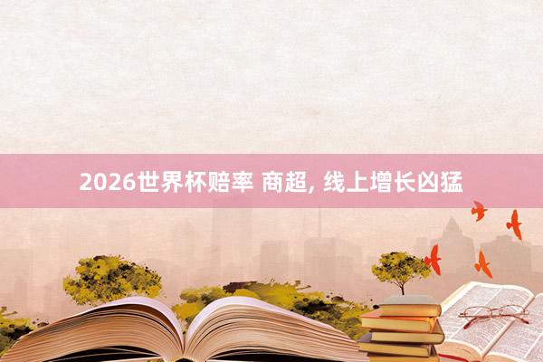 2026世界杯赔率 商超, 线上增长凶猛
