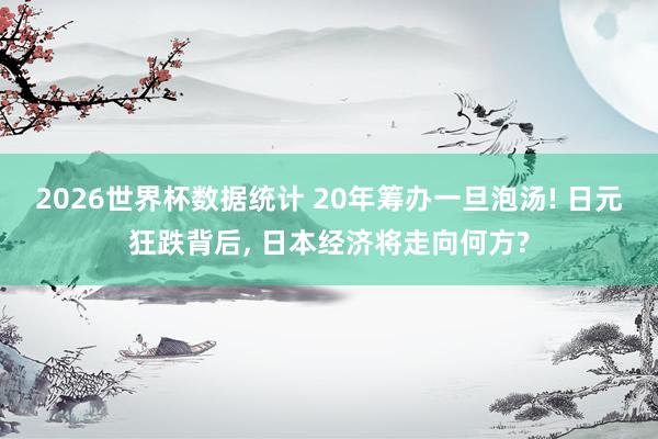 2026世界杯数据统计 20年筹办一旦泡汤! 日元狂跌背后, 日本经济将走向何方?
