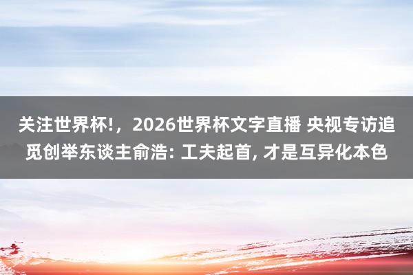 关注世界杯!,2026世界杯文字直播 央视专访追觅创举东谈主俞浩: 工夫起首, 才是互异化本色