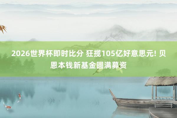 2026世界杯即时比分 狂揽105亿好意思元! 贝恩本钱新基金圆满募资