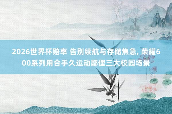 2026世界杯赔率 告别续航与存储焦急, 荣耀600系列用合手久运动鄙俚三大校园场景