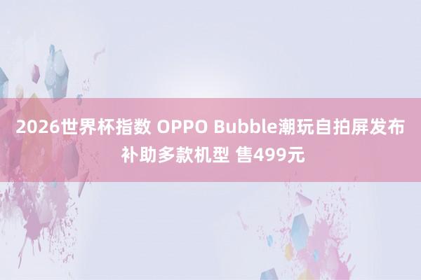 2026世界杯指数 OPPO Bubble潮玩自拍屏发布 补助多款机型 售499元