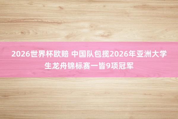 2026世界杯欧赔 中国队包揽2026年亚洲大学生龙舟锦标赛一皆9项冠军