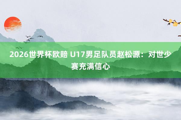 2026世界杯欧赔 U17男足队员赵松源:对世少赛充满信心