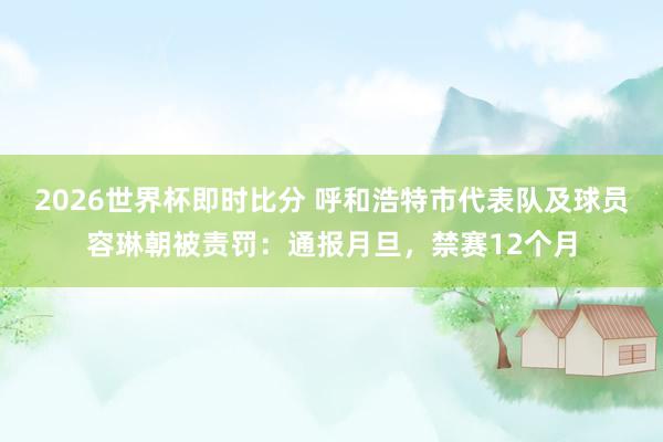 2026世界杯即时比分 呼和浩特市代表队及球员容琳朝被责罚：通报月旦，<a href=