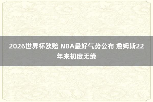 2026世界杯欧赔 NBA最好气势公布 詹姆斯22年来初度无缘