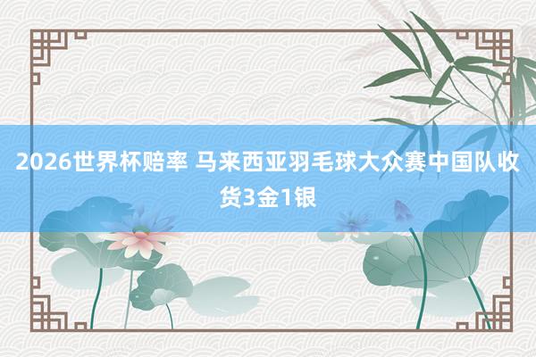 2026世界杯赔率 马来西亚羽毛球大众赛中国队收货3金1银