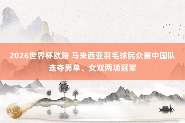 2026世界杯欧赔 马来西亚羽毛球民众赛中国队连夺男单、女双两项冠军