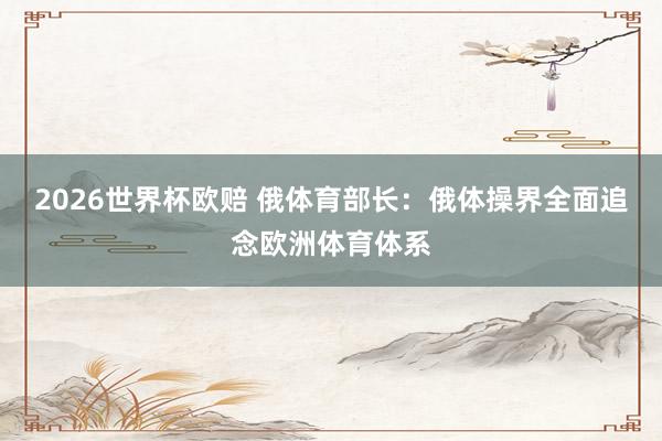 2026世界杯欧赔 俄体育部长:俄体操界全面追念欧洲体育体系