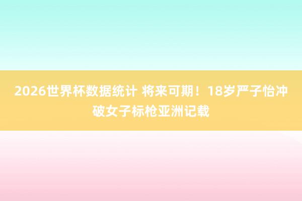 2026世界杯数据统计 将来可期!18岁严子怡冲破女子标枪亚洲记载