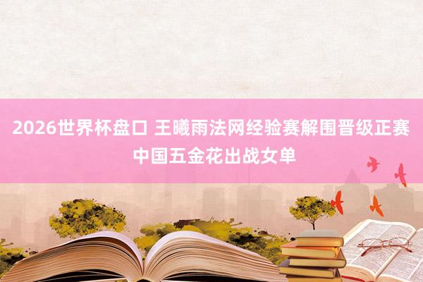 2026世界杯盘口 王曦雨法网经验赛解围晋级正赛 中国五金花出战女单