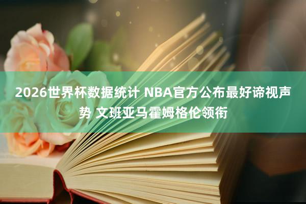 2026世界杯数据统计 NBA官方公布最好谛视声势 文班亚马霍姆格伦领衔