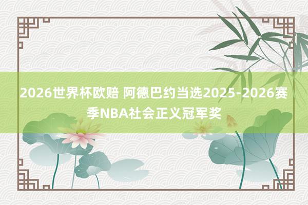 2026世界杯欧赔 阿德巴约当选2025-2026赛季NBA社会正义冠军奖