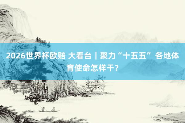 2026世界杯欧赔 大看台|聚力“十五五” 各地体育使命怎样干?