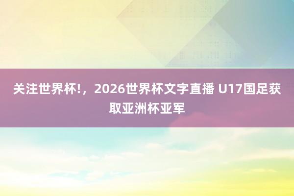 关注世界杯!,2026世界杯文字直播 U17国足获取亚洲杯亚军